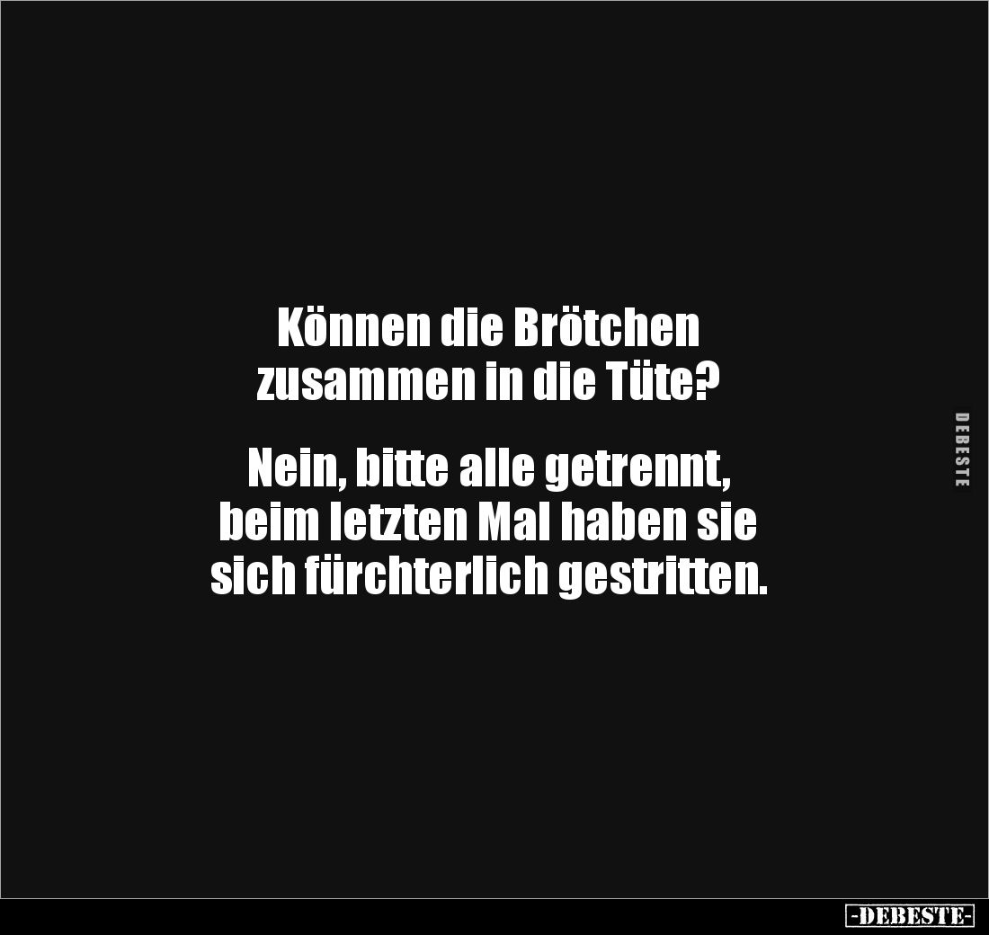 Können die Brötchen 
zusammen in die Tüte?


Nein, bitte alle getrennt, 
beim letzten Mal haben sie 
sich fürchterlich ...