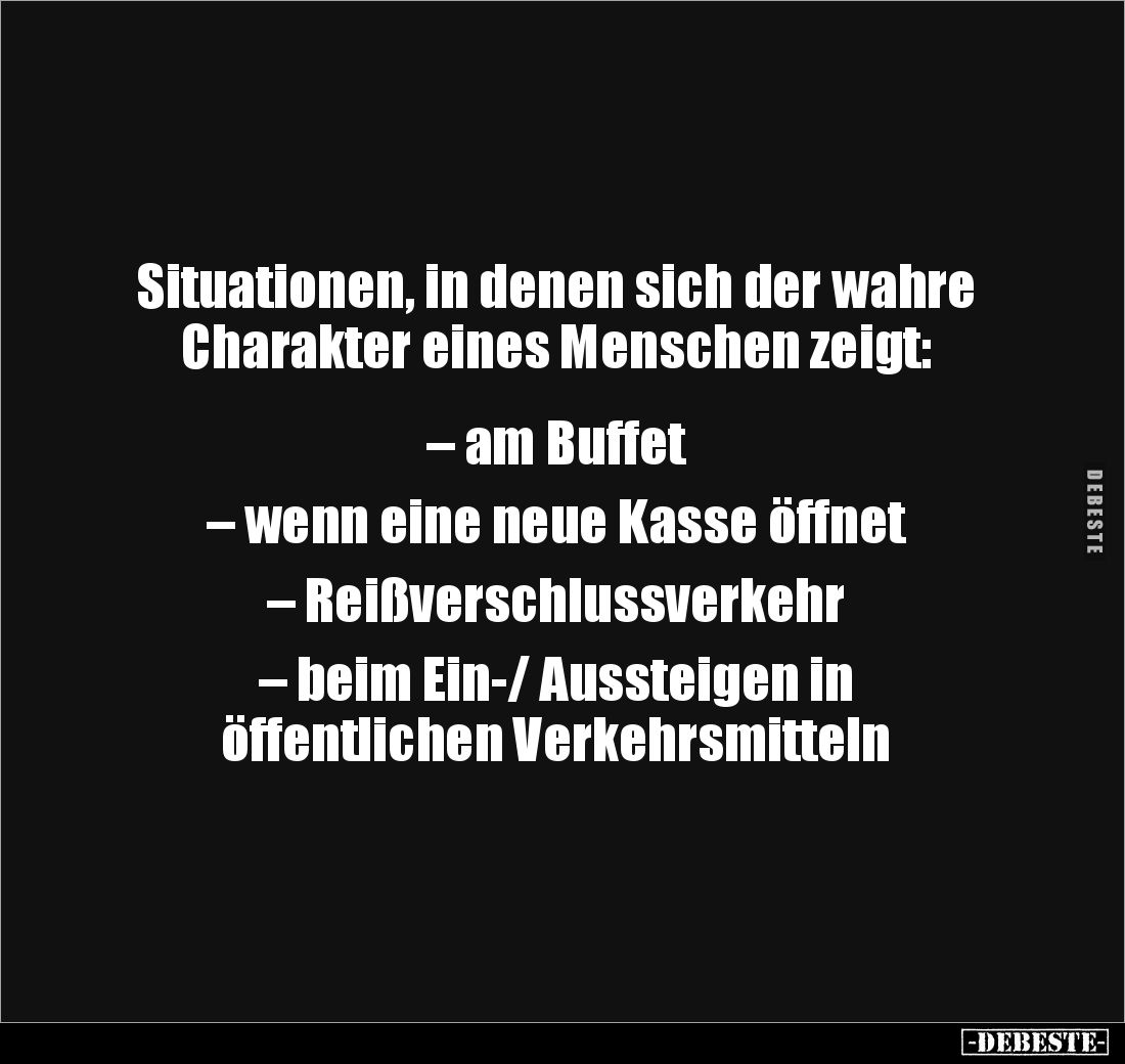 Situationen, in denen sich der wahre Charakter eines Menschen zeigt:


– am Buffet

– wenn eine neue Kasse öffnet

– R...