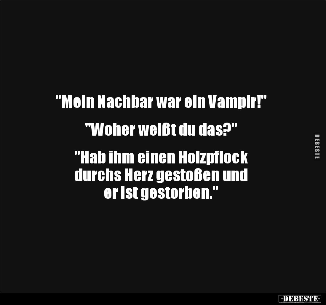 "Mein Nachbar war ein Vampir!"


"Woher weißt du das?"


"Hab ihm einen Holzpflock 
durchs He...
