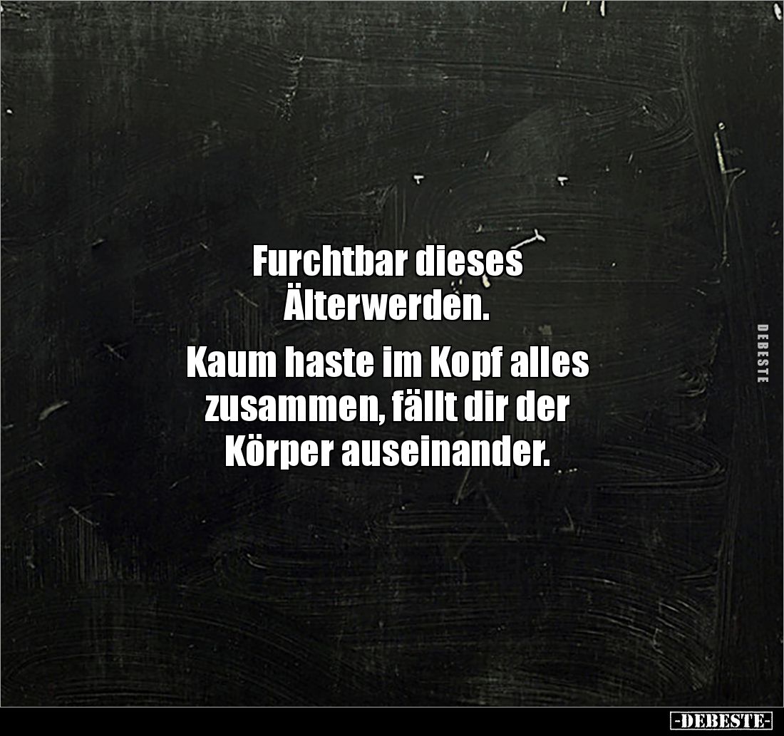 Furchtbar dieses
Älterwerden.
Kaum haste im Kopf alles
zusammen, fällt dir der
Körper auseinander.