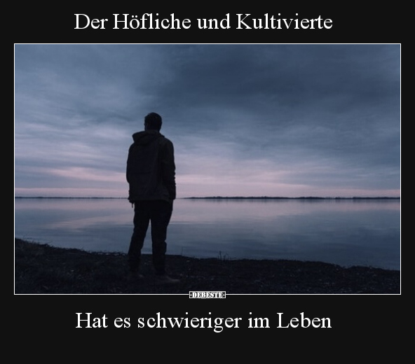 Der Höfliche und Kultivierte...
Hat es schwieriger im Leben