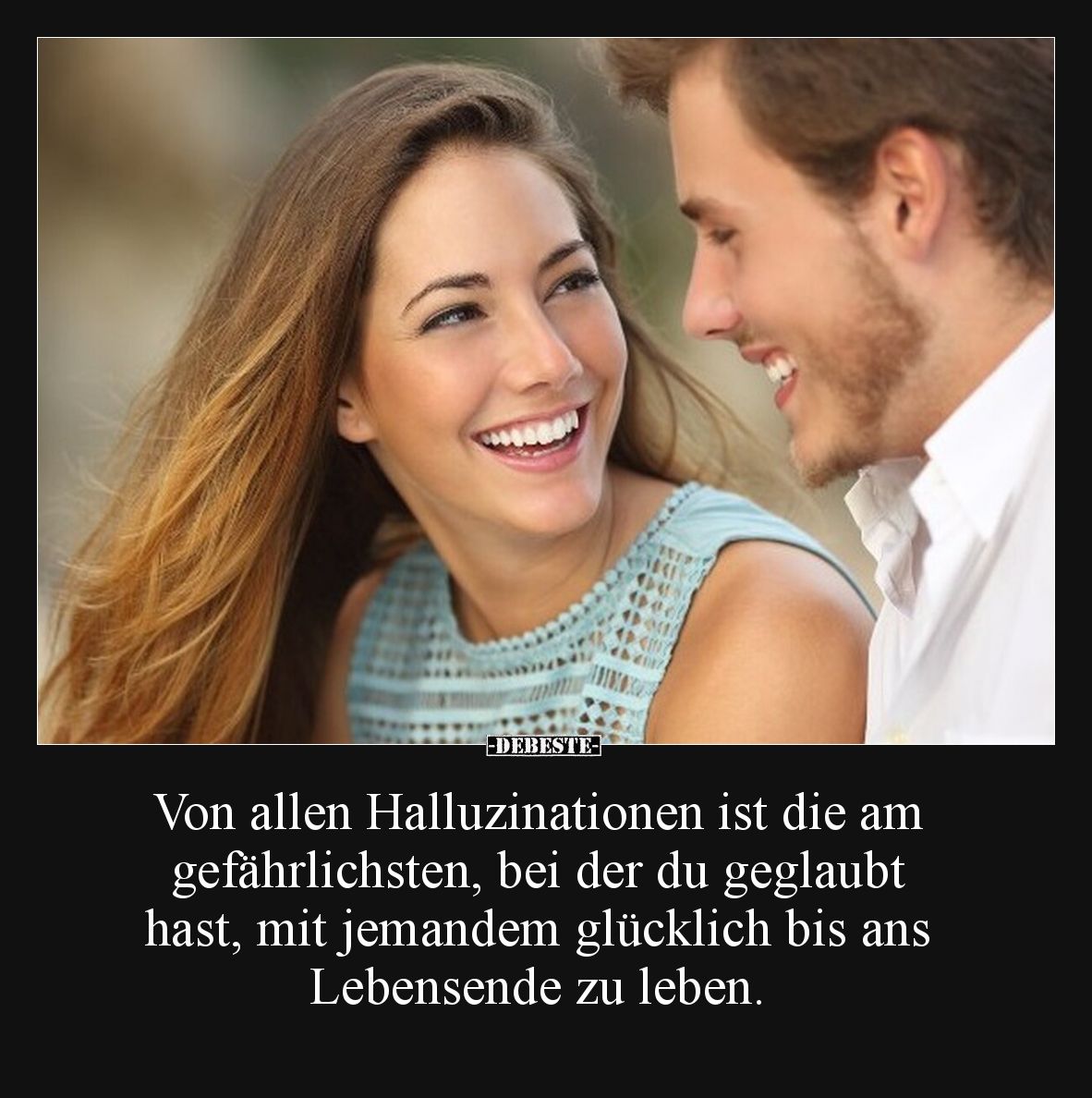 Von allen Halluzinationen ist die am 
gefährlichsten, bei der du geglaubt 
hast, mit jemandem glücklich bis ans 
Lebensend...