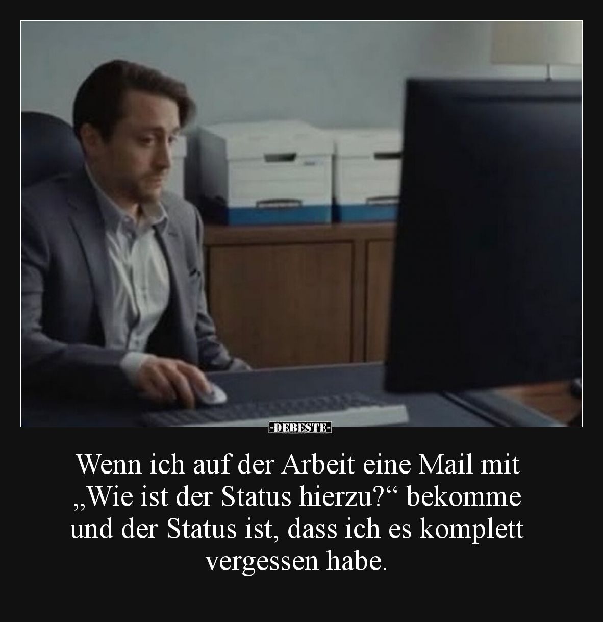 Wenn ich auf der Arbeit eine Mail mit „Wie ist der Status hierzu?“ bekomme und der Status ist, dass ich es komplett vergessen...