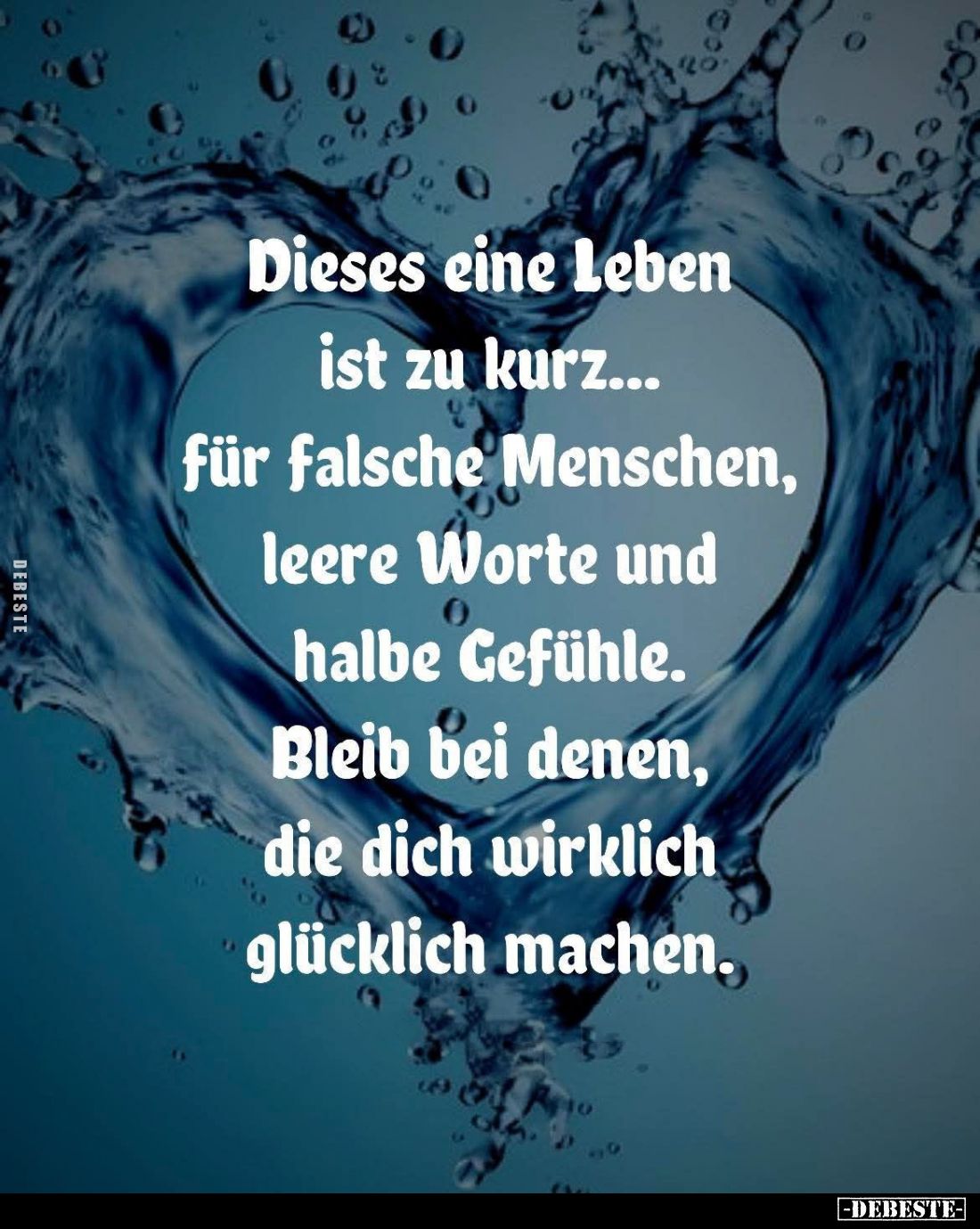 Dieses eine Leben ist zu kurz... für falsche Menschen, leere Worte und halbe Gefühle. Bleib bei denen, die dich wirklich glüc...