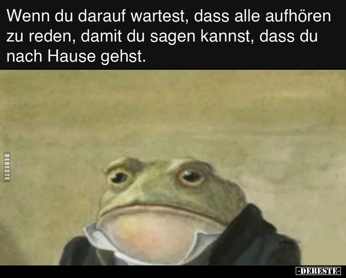 Wenn du darauf wartest, dass alle aufhören zu reden, damit du sagen kannst, dass du nach Hause gehst.