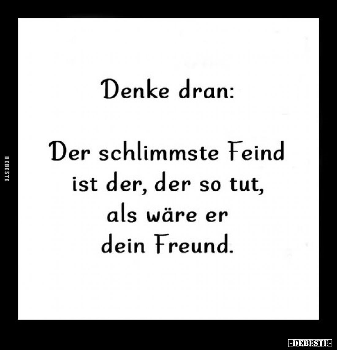 Denke dran: 
Der schlimmste Feind ist der, der so tut, als wäre er dein Freund.