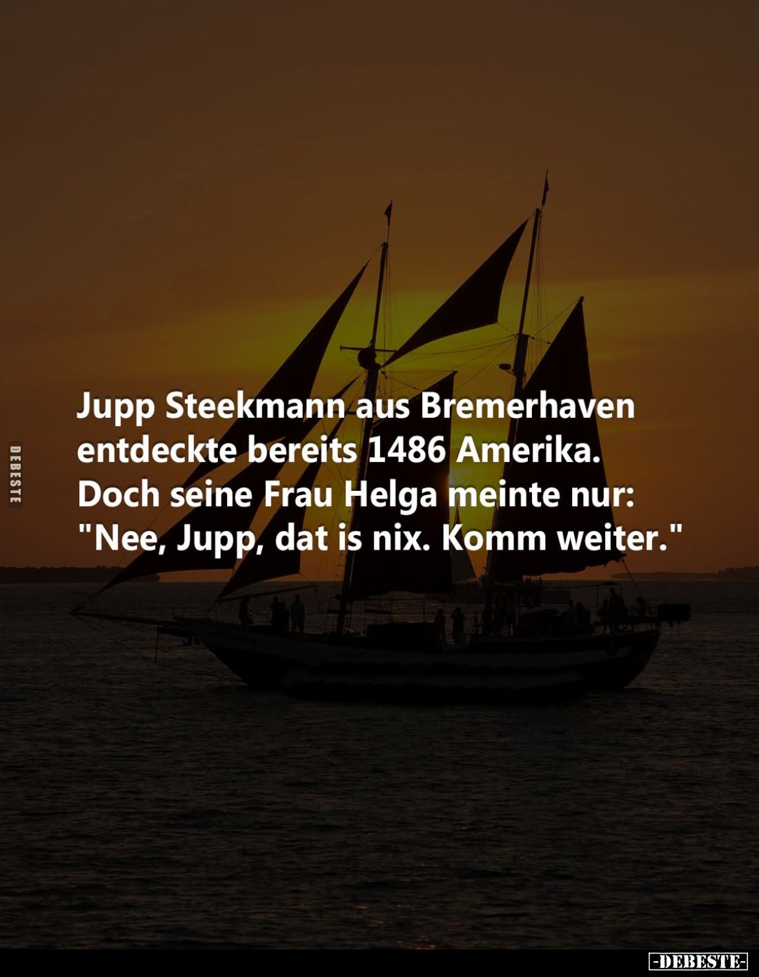 Jupp Steekmann aus Bremerhaven entdeckte bereits 1486 Amerika.
Doch seine Frau Helga meinte nur: "Nee, Jupp, dat is nix...