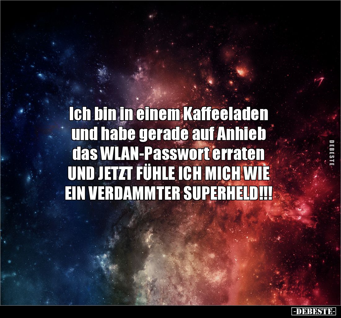 Ich bin in einem Kaffeeladen
und habe gerade auf Anhieb
das WLAN-Passwort erraten
UND JETZT FÜHLE ICH MICH WIE
EIN VER...