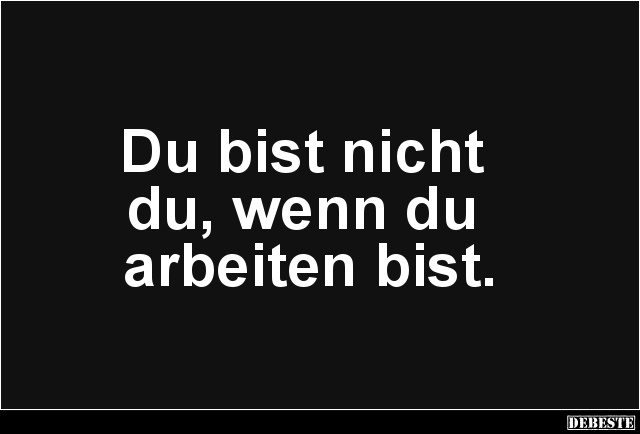Du bist nicht
du, wenn du
arbeiten bist.