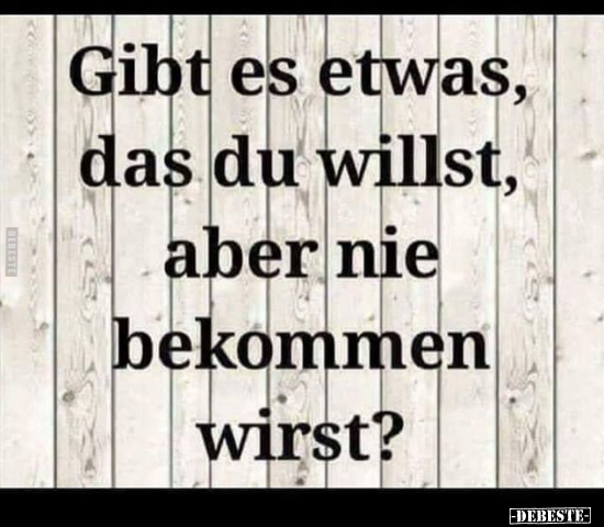 Gibt es etwas, das du willst, aber nie bekommen wirst?