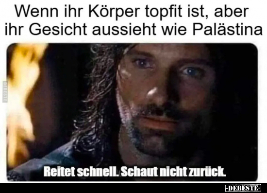 Wenn ihr Körper topfit ist, aber ihr Gesicht aussieht wie Palästina 

Reitet schnell. Schaut nicht zurück