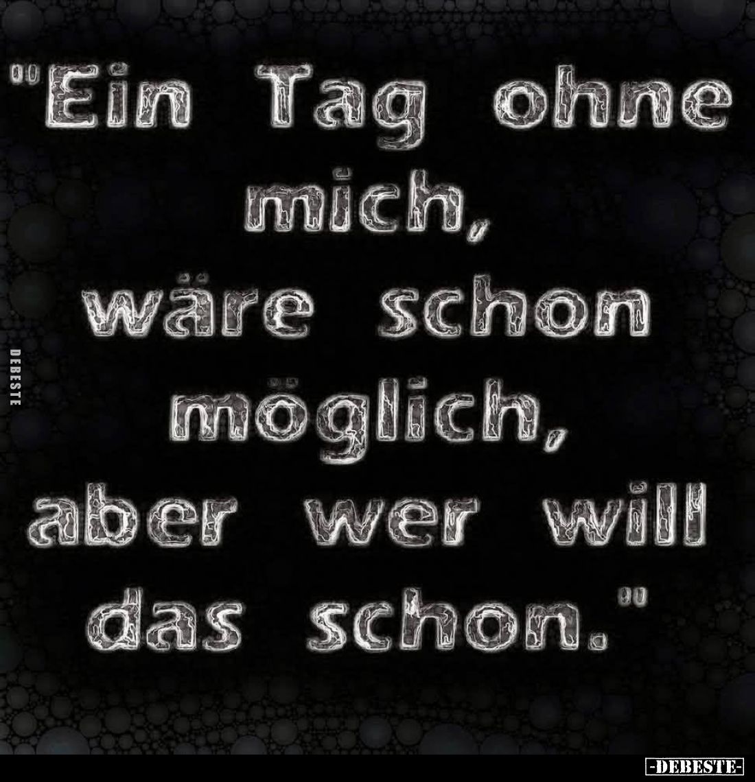 "Ein Tag ohne mich,
wäre schon möglich,
aber wer will das schon."