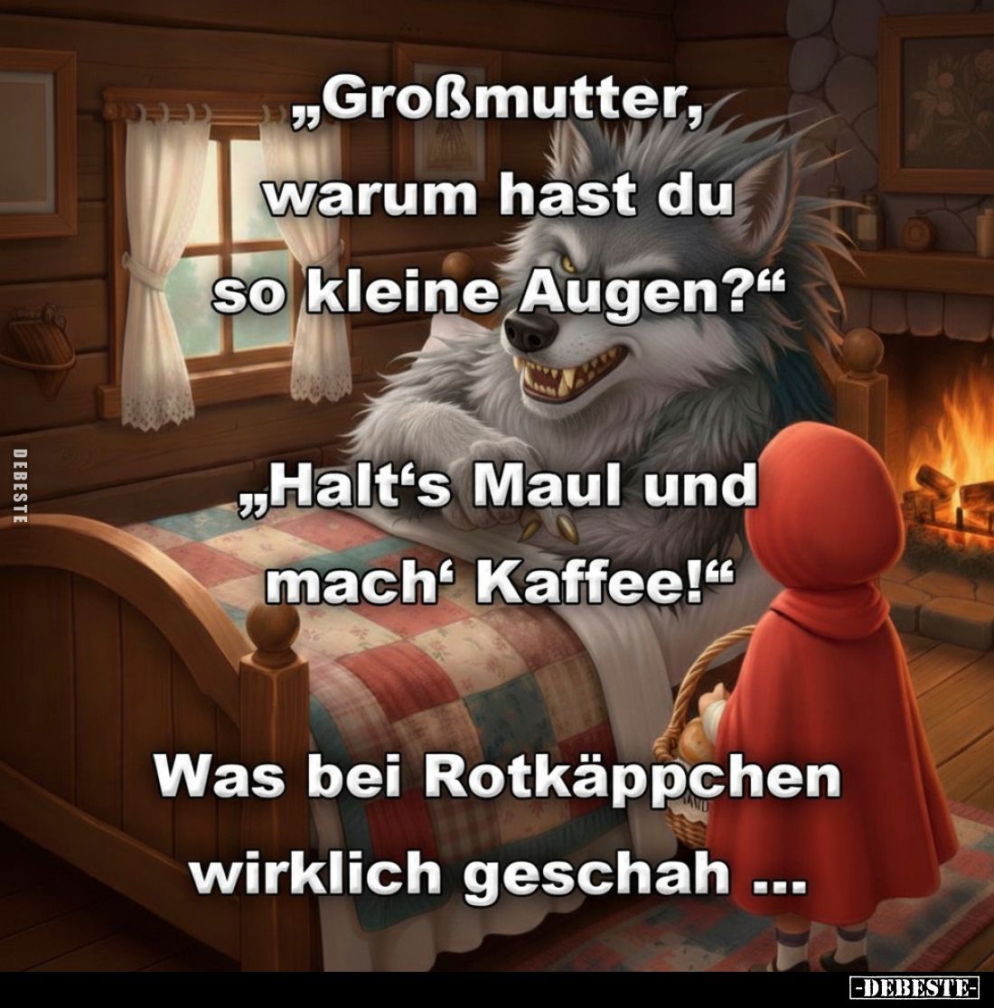 „Großmutter, warum hast du so kleine Augen?“
„Halt's Maul und mach Kaffee!“
Was bei Rotkäppchen wirklich geschah ...