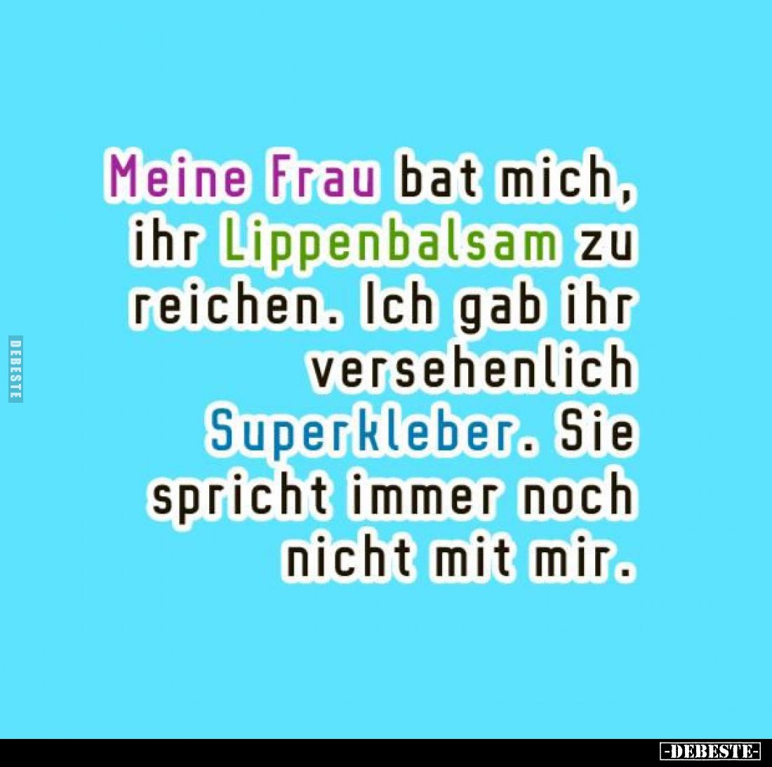 Meine Frau bat mich, ihr Lippenbalsam zu reichen. Ich gab ihr versehenlich Superkleber. Sie spricht immer noch nicht mit mir.
