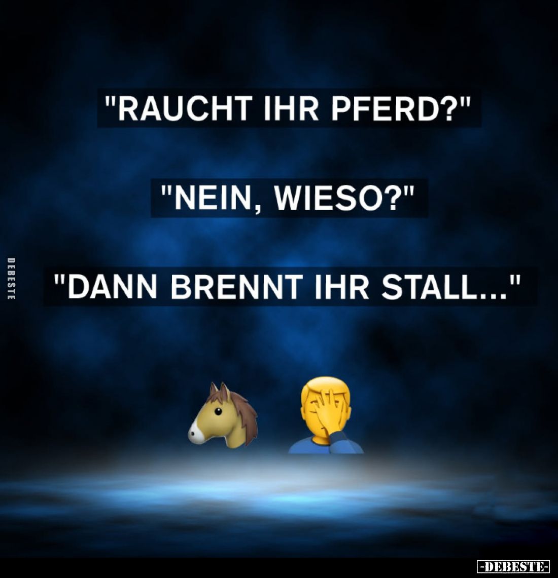 "Raucht Ihr Pferd?"
"Nein, Wieso?"
"Dann brennt ihr Stall..."