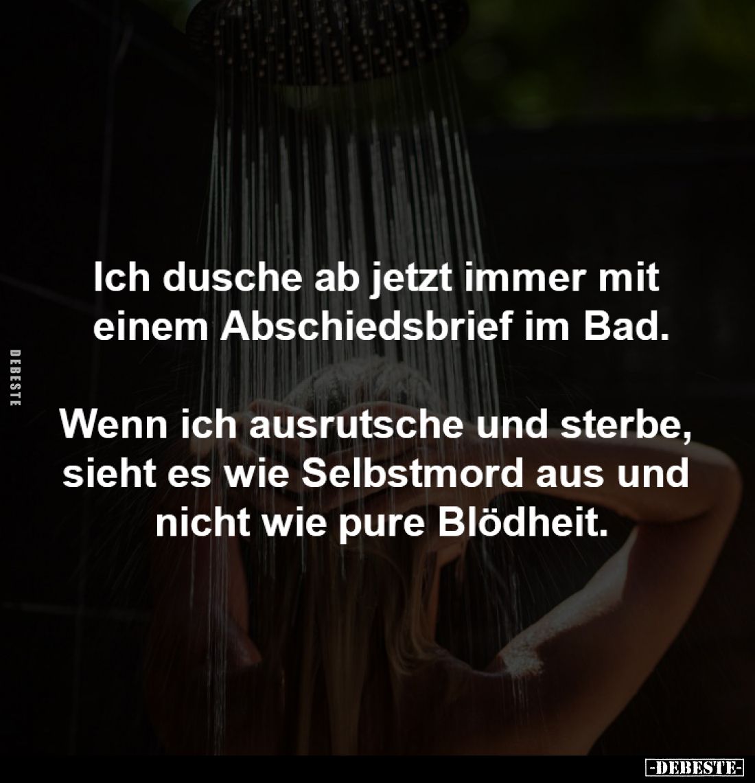 Ich dusche ab jetzt immer mit 
einem Abschiedsbrief im Bad.

Wenn ich ausrutsche und sterbe, 
sieht es wie Selbstmord aus...