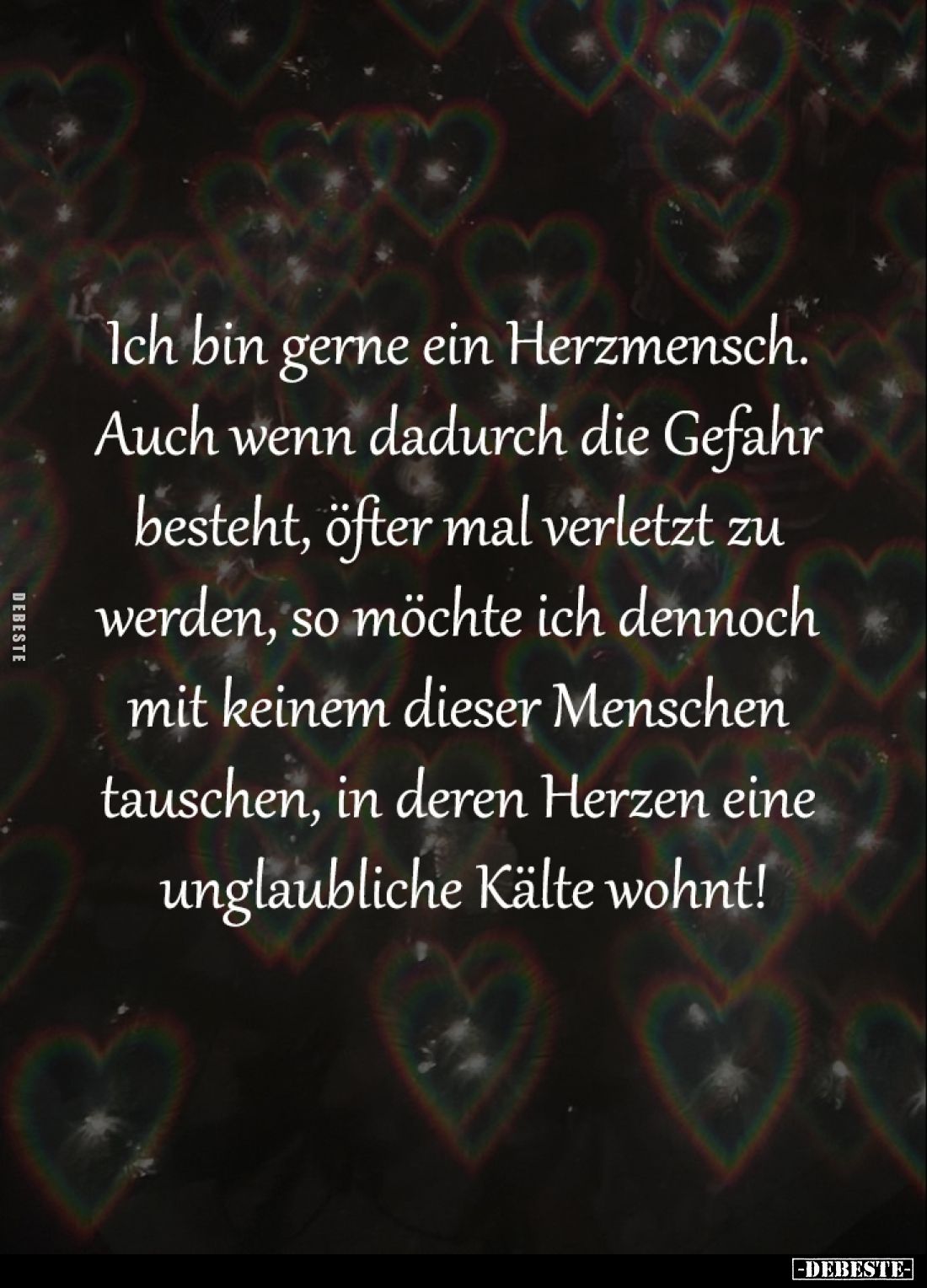 Ich bin gerne ein Herzmensch. 
Auch wenn dadurch die Gefahr 
besteht, öfter mal verletzt zu 
werden, so möchte ich dennoch...