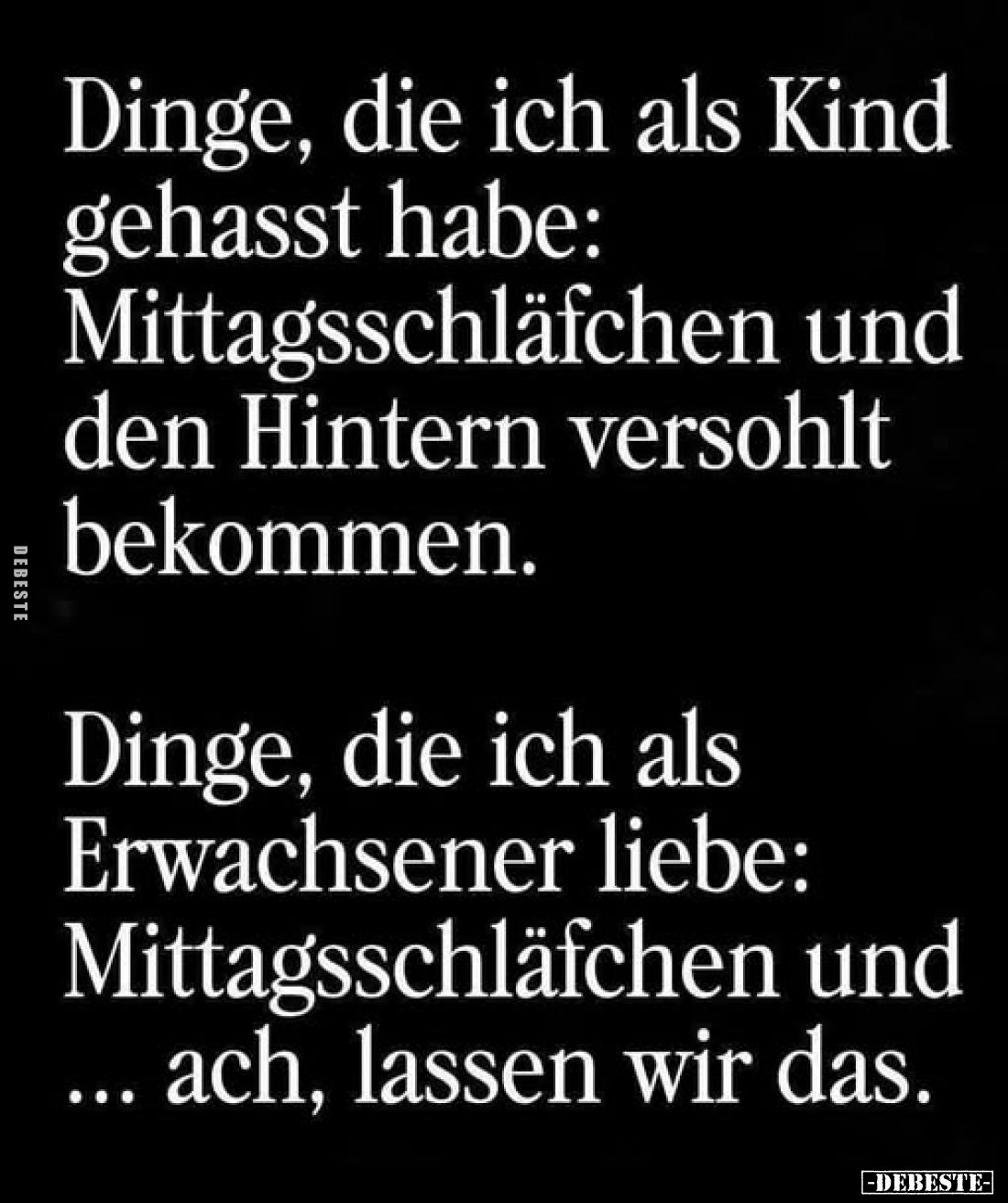 Dinge, die ich als Kind gehasst habe: Mittagsschläfchen und den Hintern versohlt bekommen.
Dinge, die ich als Erwachsener li...