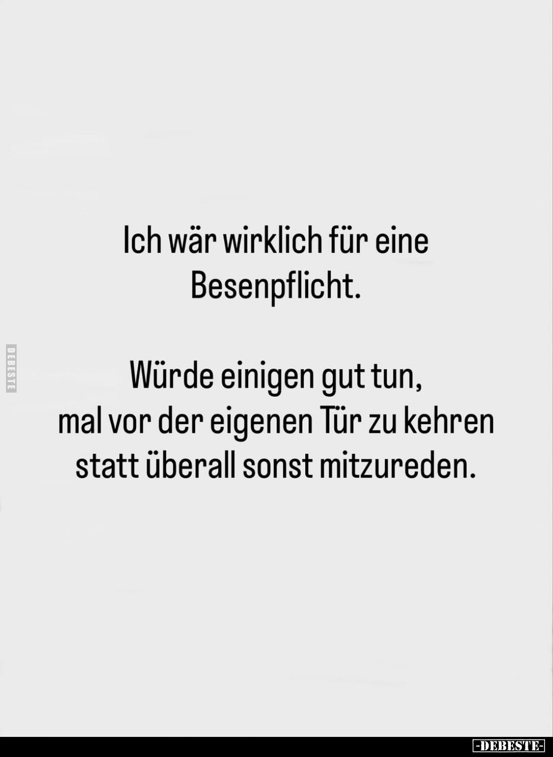Ich wär wirklich für eine Besenpflicht.
Würde einigen gut tun, mal vor der eigenen Tür zu kehren statt überall sonst mitzure...