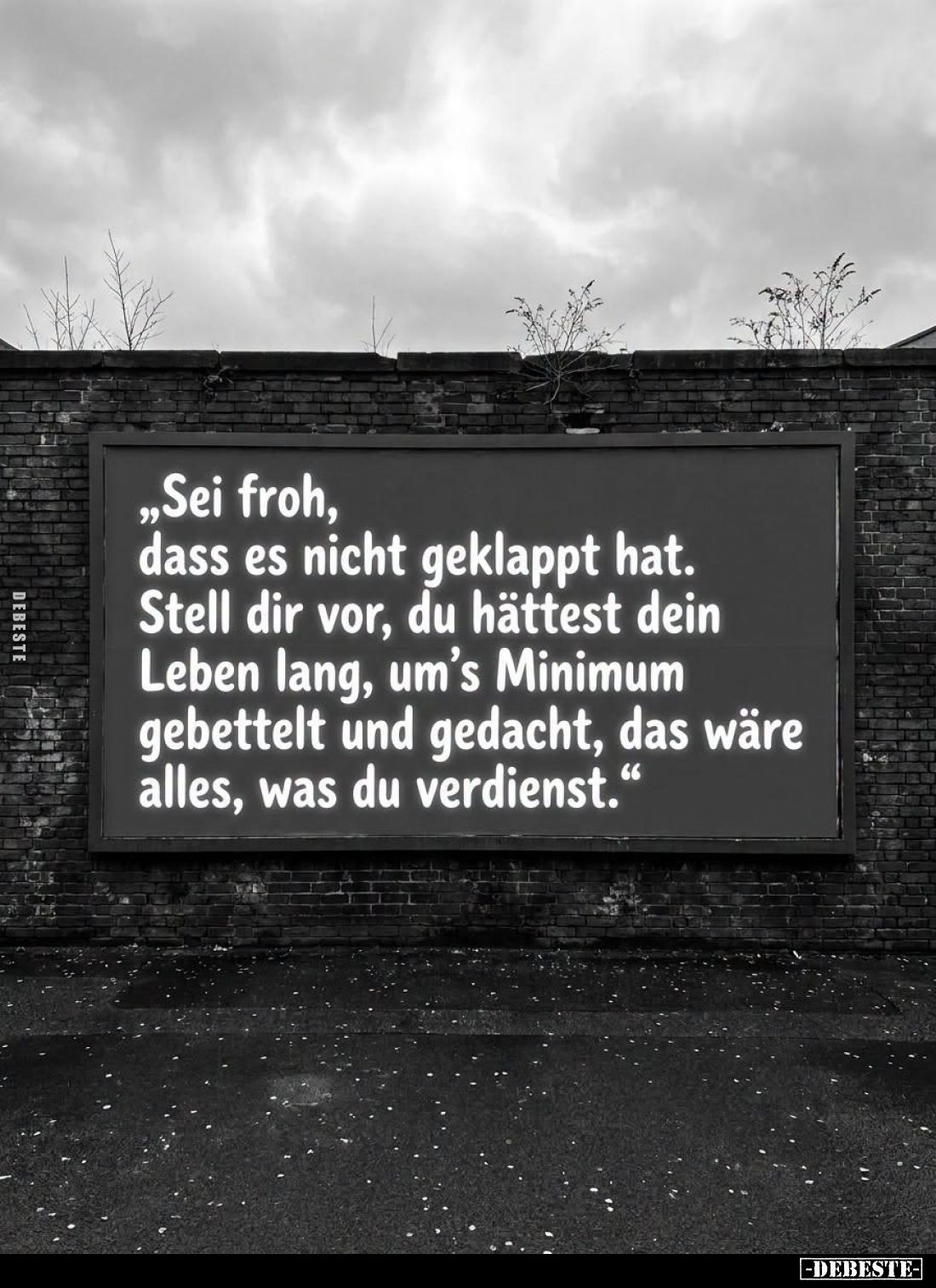 „Sei froh,
dass es nicht geklappt hat.
Stell dir vor, du hättest dein
Leben lang um’s Minimum
gebettelt und gedacht, das ...