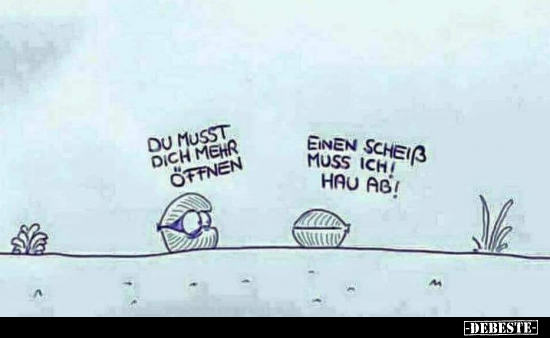 Du musst dich mehr öffnen.
Einen Scheiß muss ich! Hau ab!