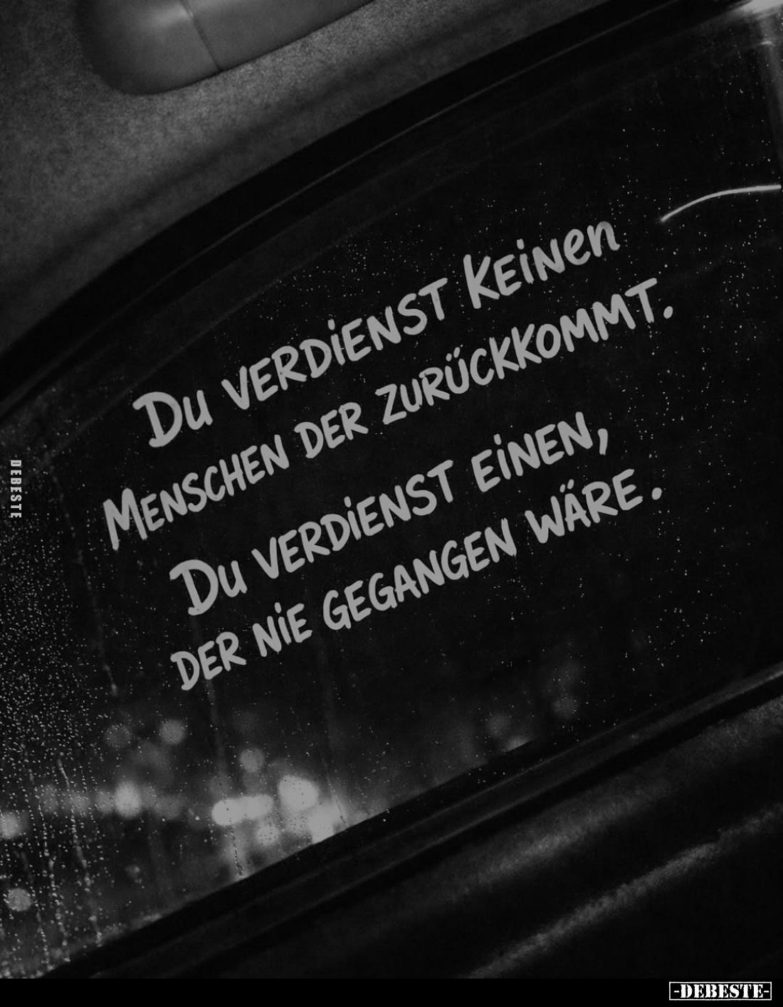 Du verdienst keinen Menschen der zurückkommt.
Du verdienst einen, der nie gegangen wäre.