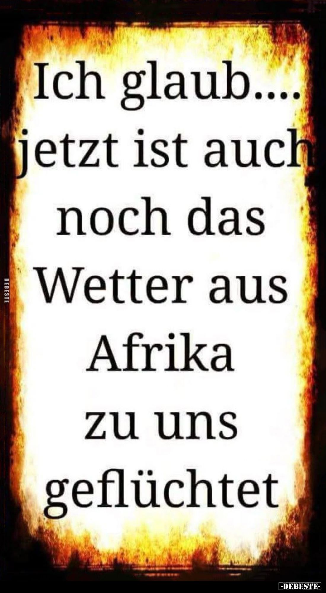 Ich glaub....
jetzt ist auch
noch das
Wetter aus
Afrika
zu uns
geflüchtet.