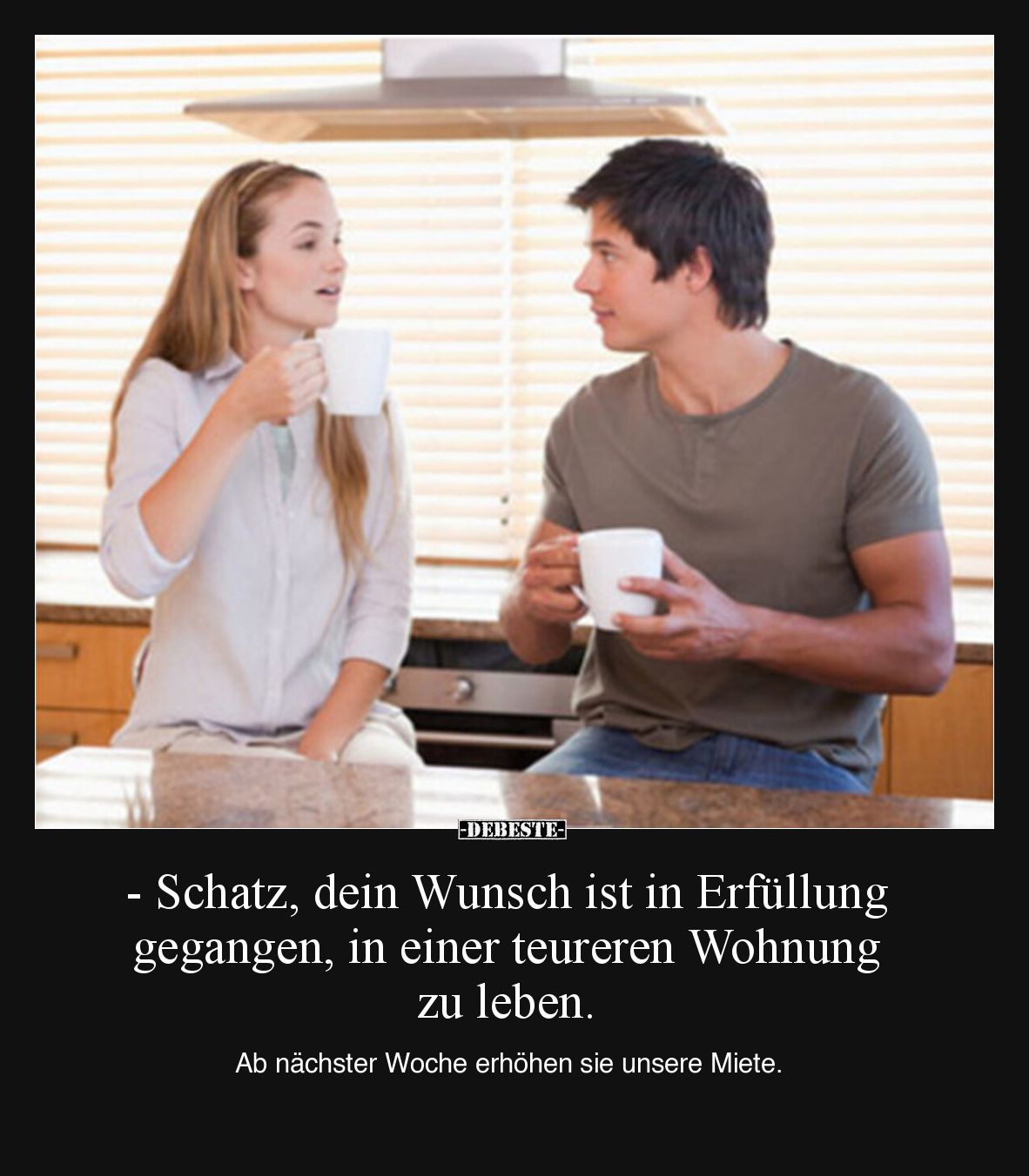 - Schatz, dein Wunsch ist in Erfüllung gegangen, in einer teureren Wohnung zu leben.

Ab nächster Woche erhöhen sie unsere ...