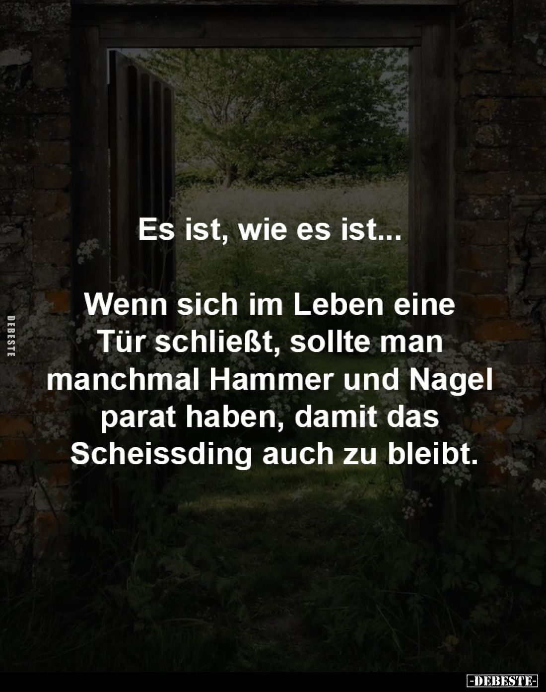 Es ist, wie es ist... 

Wenn sich im Leben eine 
Tür schließt, sollte man 
manchmal Hammer und Nagel 
parat haben, damit...