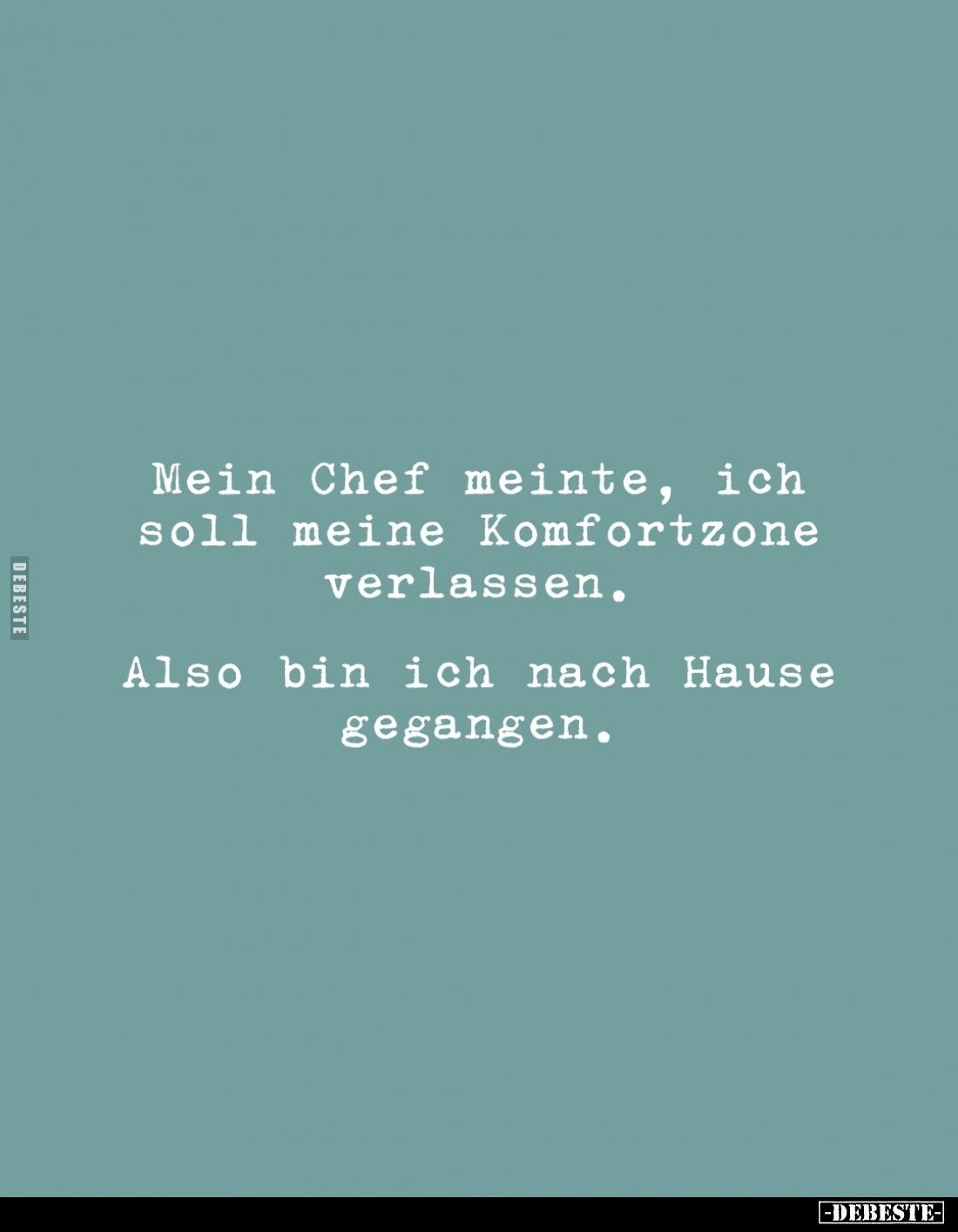 Mein Chef meinte, ich soll meine Komfortzone verlassen.
Also bin ich nach Hause gegangen.