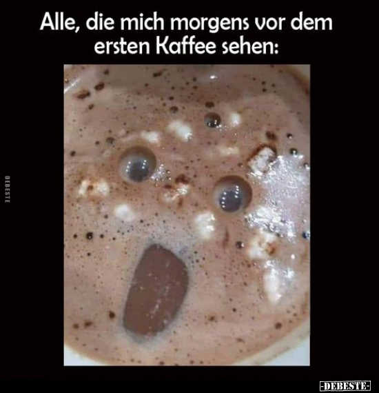 Alle, die mich morgens vor dem ersten Kaffee sehen..