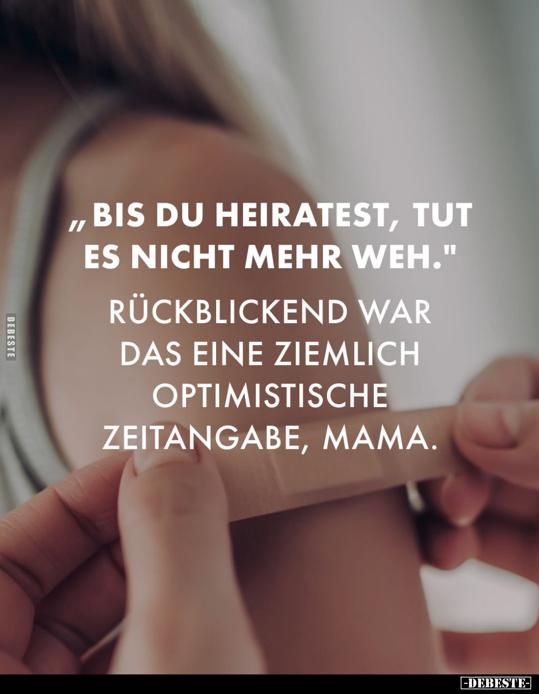 "Bis du heiratest, tut es nicht mehr weh." -
Rückblickend war das eine ziemlich optimistische Zeitangabe, Mama.