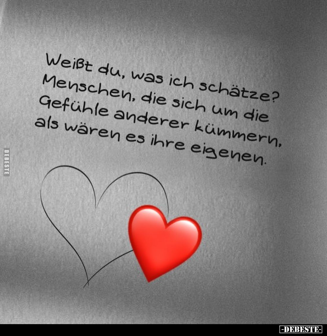Weißt du, was ich schätze?
Menschen, die sich um die Gefühle anderer kümmern, als wären es ihre eigenen.