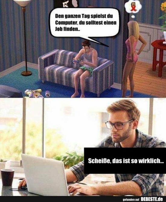 Den ganzen Tag spielst du Computer, du solltest einen..