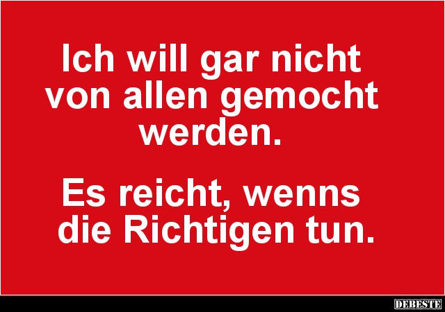 Ich will gar nicht 
von allen gemocht 
werden. 



Es reicht, wenns 
die Richtigen tun.