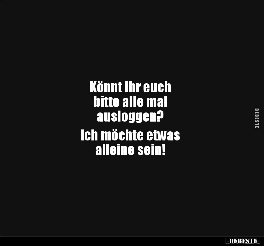 Könnt ihr euch
bitte alle mal
ausloggen?
Ich möchte etwas
alleine sein!