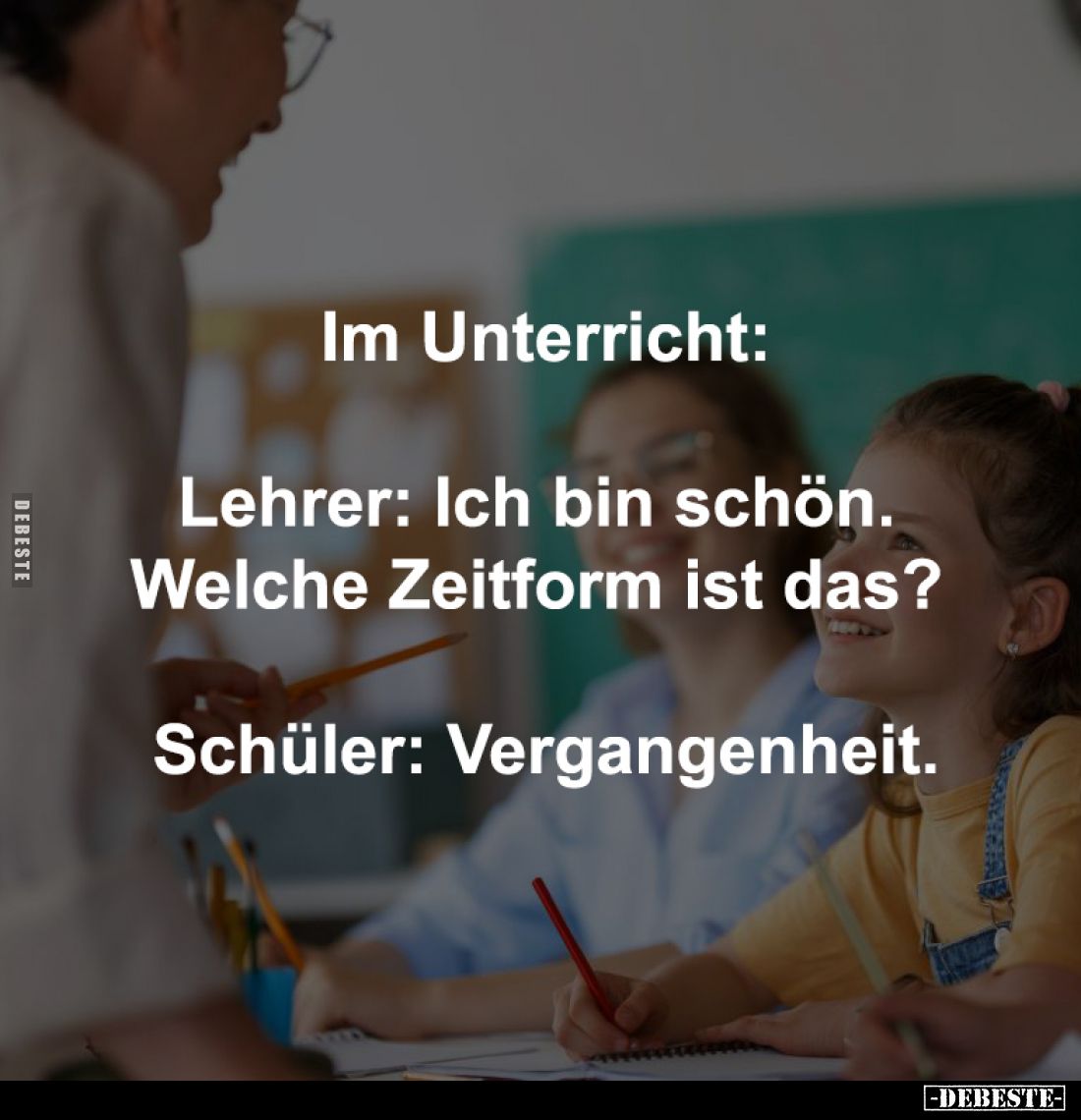 Im Unterricht:
Lehrer: Ich bin schön. Welche Zeitform ist das? -
Schüler: Vergangenheit.