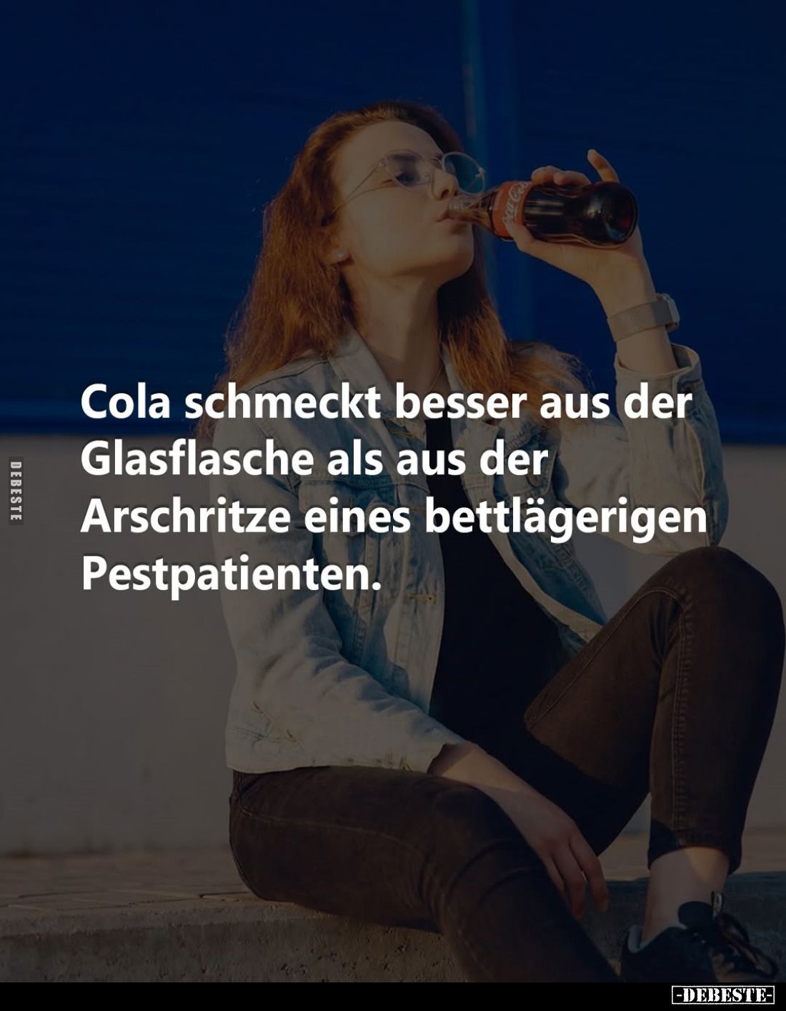 Cola schmeckt besser aus der Glasflasche als aus der Arschritze eines bettlägerigen Pestpatienten.