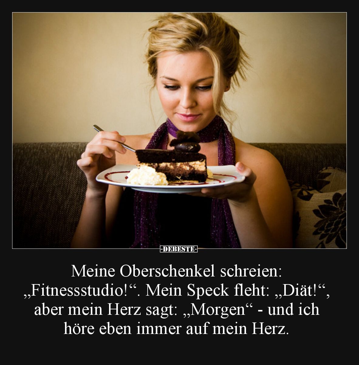Meine Oberschenkel schreien: „Fitnessstudio!“. Mein Speck fleht: „Diät!“, aber mein Herz sagt: „Morgen“ - und ich höre eben i...