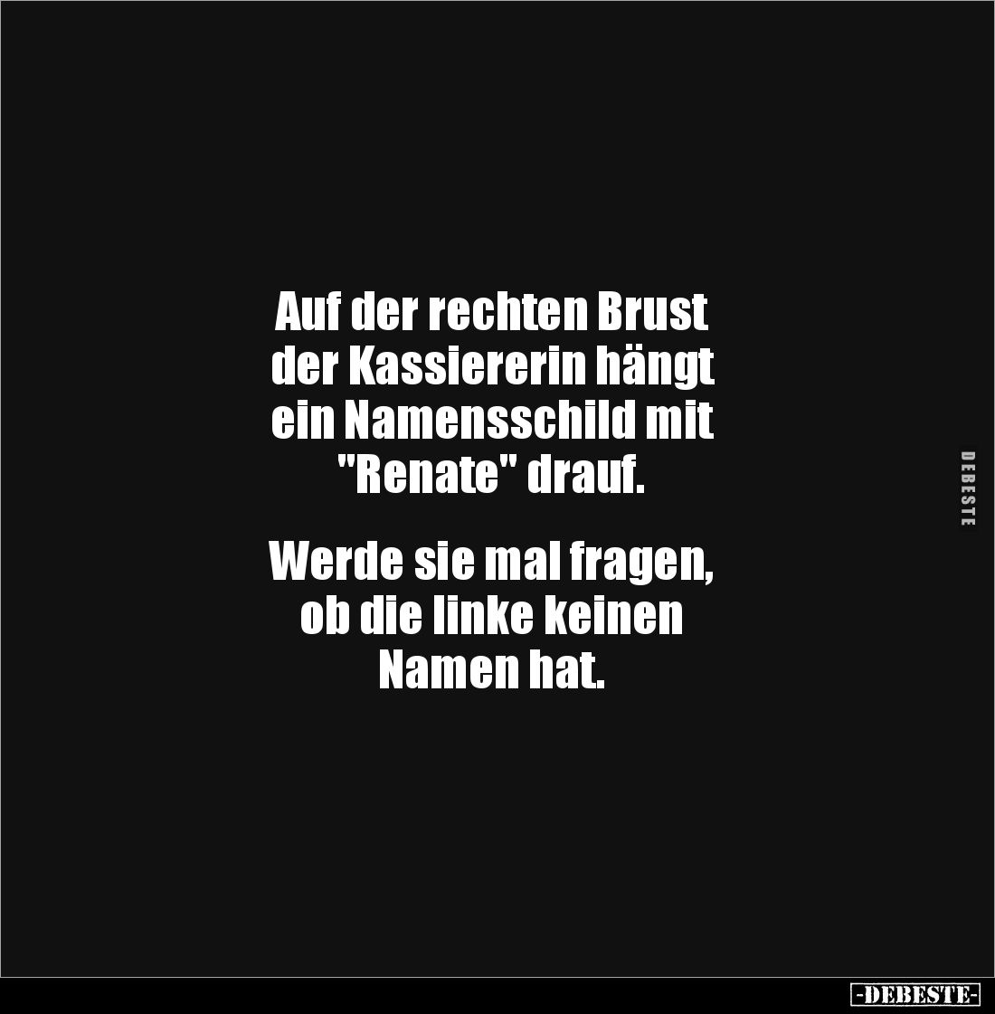 Auf der rechten Brust
der Kassiererin hängt
ein Namensschild mit
"Renate" drauf.
Werde sie mal fragen, ...