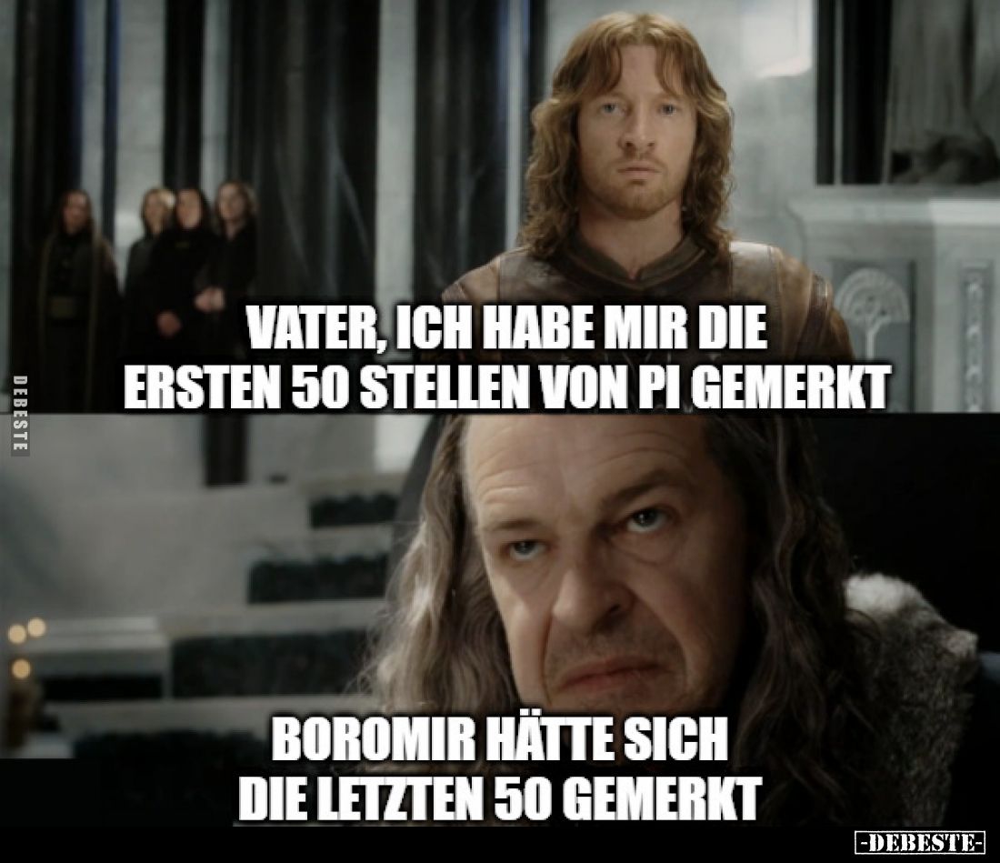 Vater, ich habe mir die ersten 50 Stellen von Pi gemerkt.
Boromir hätte sich die letzten 50 gemerkt.