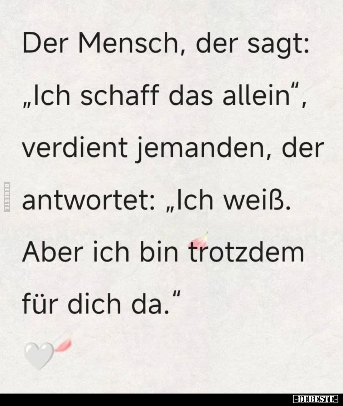 Der Mensch, der sagt: "Ich schaff das allein", verdient jemanden, der antwortet: "Ich weiß. Aber ich bin trotz...