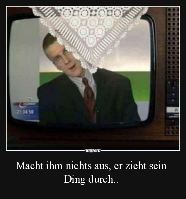 Macht ihm nichts aus, er zieht sein Ding durch..