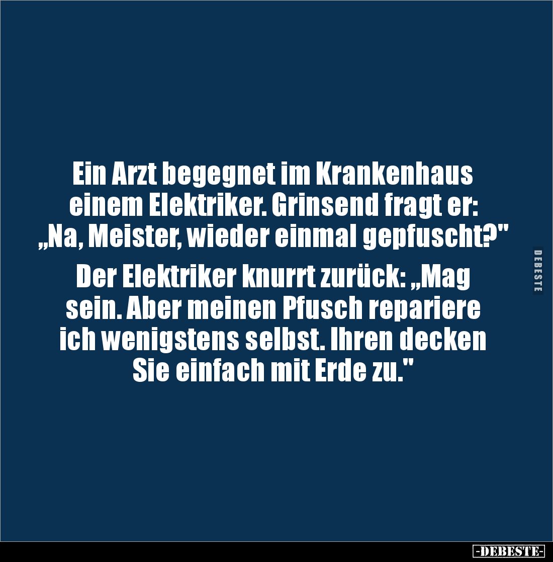 Ein Arzt begegnet im Krankenhaus 
einem Elektriker. Grinsend fragt er: 
„Na, Meister, wieder einmal gepfuscht?"

Der...