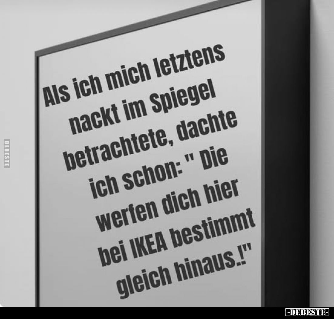 Als ich mich letztens nackt im Spiegel betrachtete, dachte ich schon: "Die werfen dich hier bei IKEA bestimmt gleich hin...