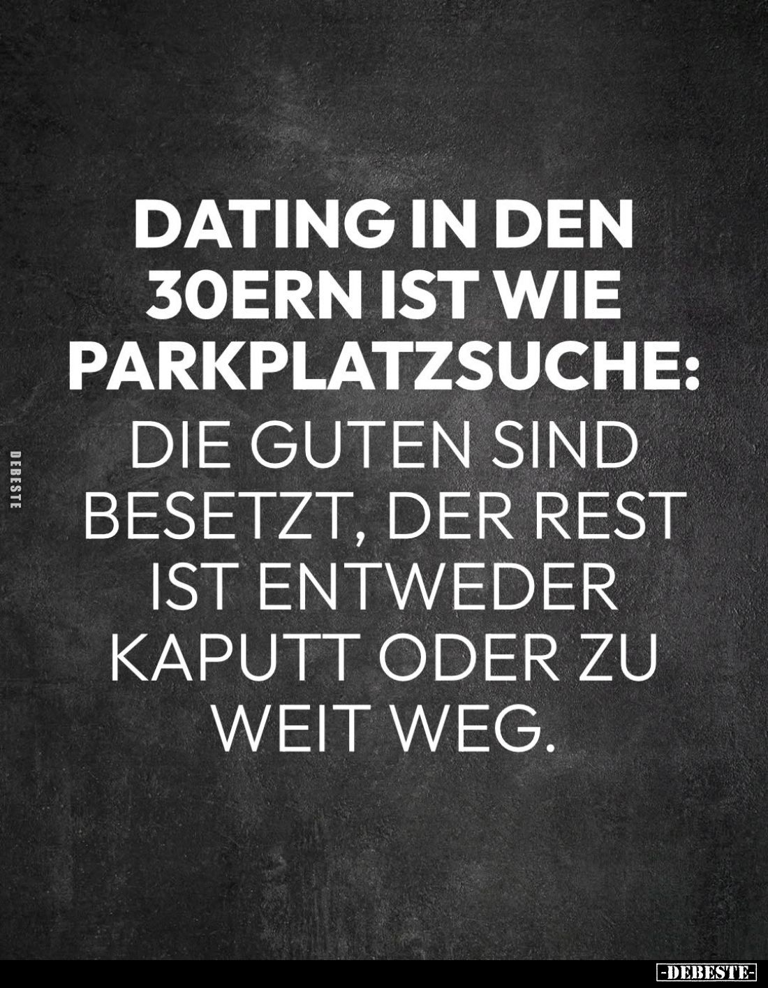 Dating in den 30ern ist wie Parkplatzsuche:
Die Guten sind besetzt, der Rest ist entweder kaputt oder zu weit weg.