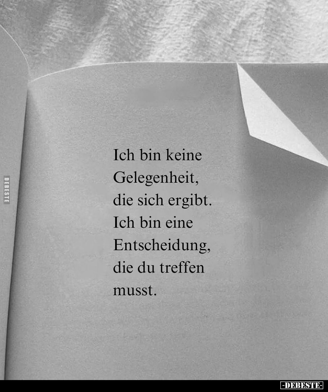 Ich bin keine Gelegenheit, die sich ergibt.
Ich bin eine Entscheidung, die du treffen musst.