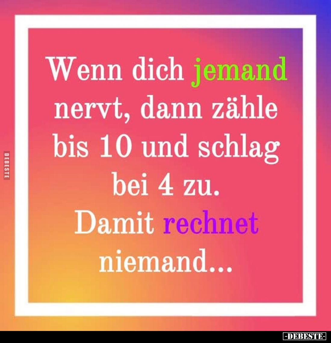 Wenn dich jemand nervt, dann zähle bis 10 und schlag bei 4 zu.
Damit rechnet niemand...