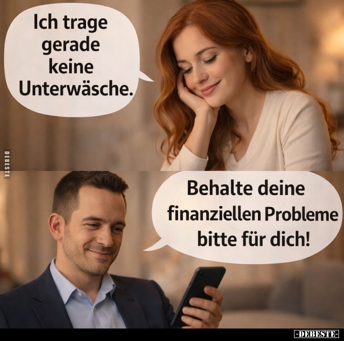 Ich trage gerade keine Unterwäsche. -
Behalte deine finanziellen Probleme bitte für dich!