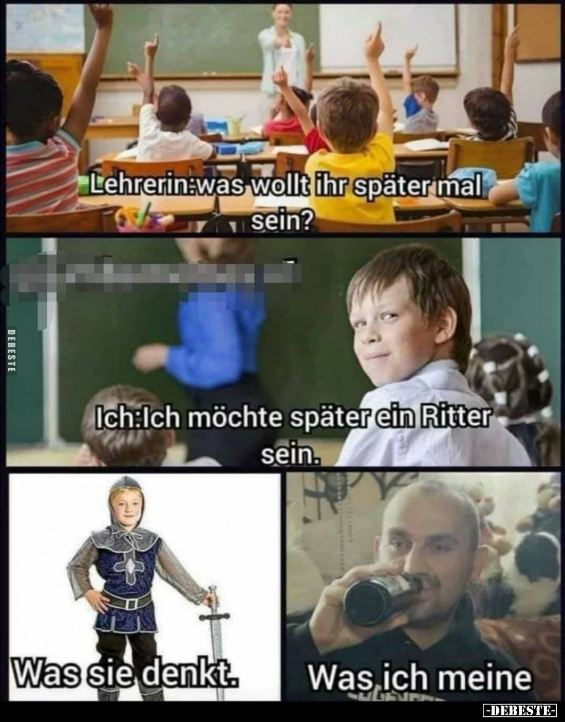 Lehrerin: Was wollt ihr später mal sein? -
Ich: Ich möchte später ein Ritter sein. -
Was sie denkt. -
Was ich meine.